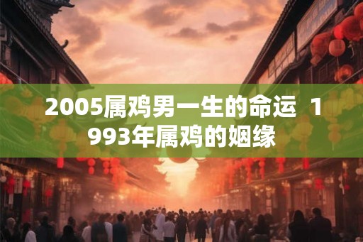 2005属鸡男一生的命运  1993年属鸡的姻缘