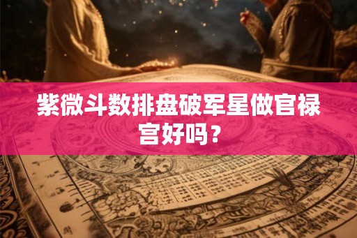 紫微斗数排盘破军星做官禄宫好吗？