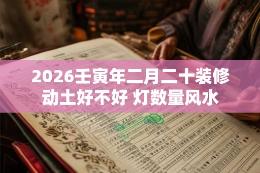 2026壬寅年二月二十装修动土好不好 灯数量风水 2026壬寅年二月二十装修动土好不好 灯数量风水