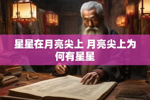 星星在月亮尖上 月亮尖上为何有星星 星星在月亮尖上 月亮尖上为何有星星
