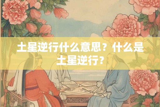 土星逆行什么意思？什么是土星逆行？