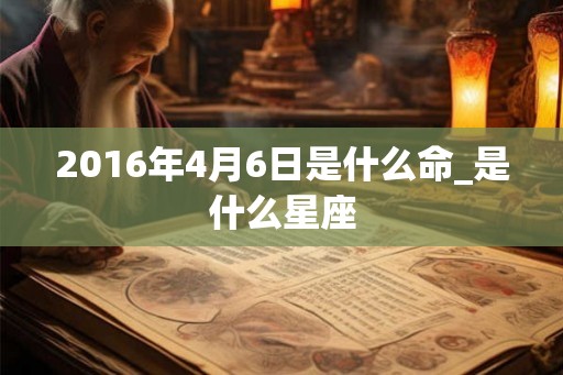 2016年4月6日是什么命_是什么星座