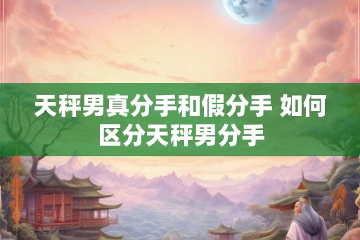 天秤男真分手和假分手 如何区分天秤男分手