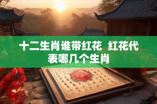 十二生肖谁带红花  红花代表哪几个生肖