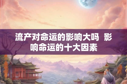 流产对命运的影响大吗  影响命运的十大因素