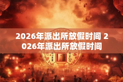 2026年派出所放假时间 2026年派出所放假时间