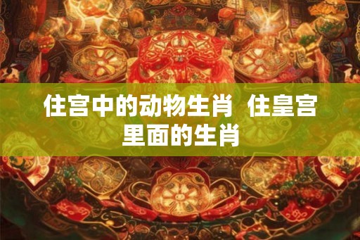 住宫中的动物生肖  住皇宫里面的生肖