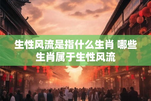 生性风流是指什么生肖 哪些生肖属于生性风流