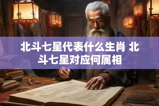 北斗七星代表什么生肖 北斗七星对应何属相