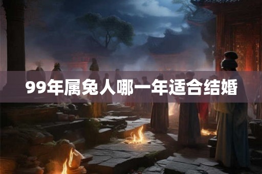 99年属兔人哪一年适合结婚
