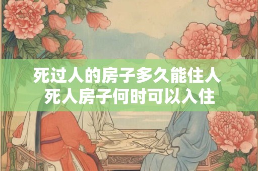 死过人的房子多久能住人 死人房子何时可以入住 死过人的房子多久能住人 死人房子何时可以入住