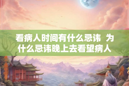 看病人时间有什么忌讳  为什么忌讳晚上去看望病人