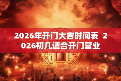 2026年开门大吉时间表  2026初几适合开门营业