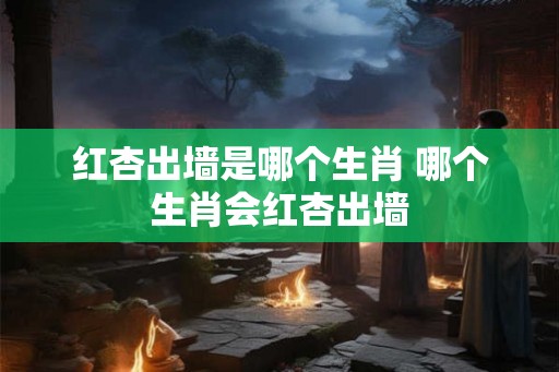 红杏出墙是哪个生肖 哪个生肖会红杏出墙