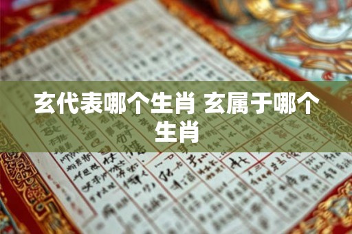 玄代表哪个生肖 玄属于哪个生肖 玄代表哪个生肖 玄属于哪个生肖