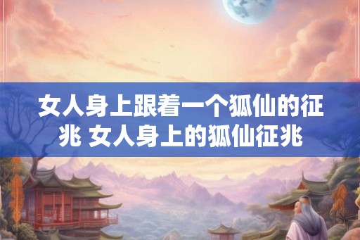女人身上跟着一个狐仙的征兆 女人身上的狐仙征兆