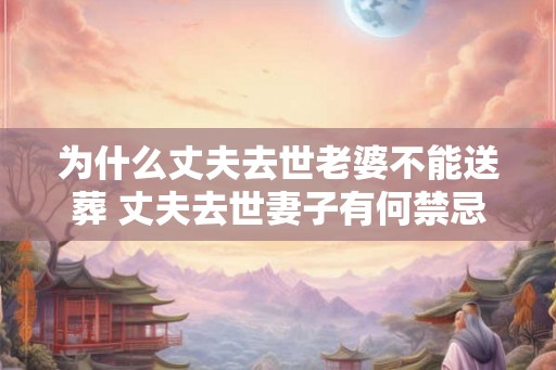 为什么丈夫去世老婆不能送葬 丈夫去世妻子有何禁忌
