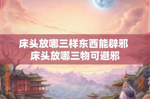 床头放哪三样东西能辟邪 床头放哪三物可避邪