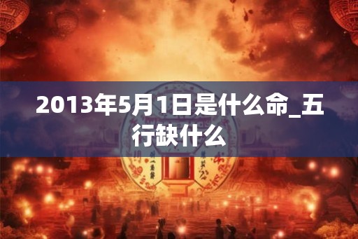 2013年5月1日是什么命_五行缺什么
