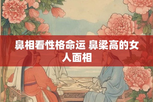 鼻相看性格命运 鼻梁高的女人面相
