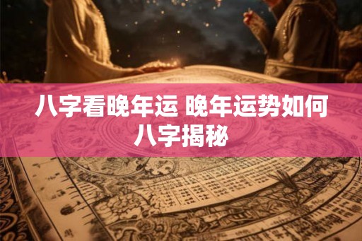 八字看晚年运 晚年运势如何八字揭秘