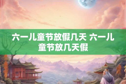 六一儿童节放假几天 六一儿童节放几天假