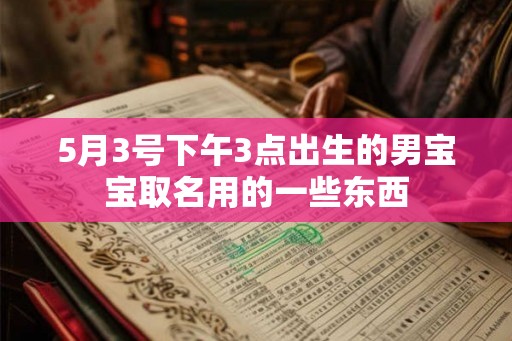 5月3号下午3点出生的男宝宝取名用的一些东西