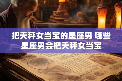 把天秤女当宝的星座男 哪些星座男会把天秤女当宝