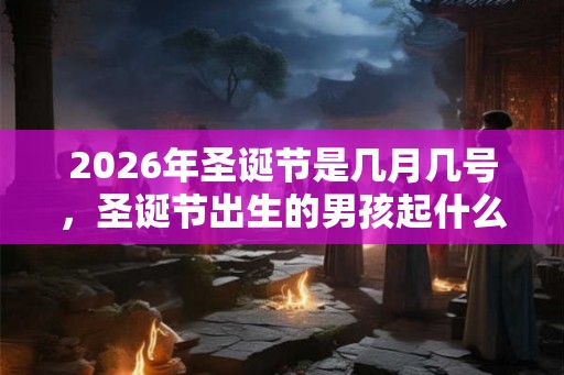 2026年圣诞节是几月几号，圣诞节出生的男孩起什么名字合适