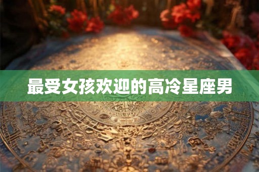 最受女孩欢迎的高冷星座男