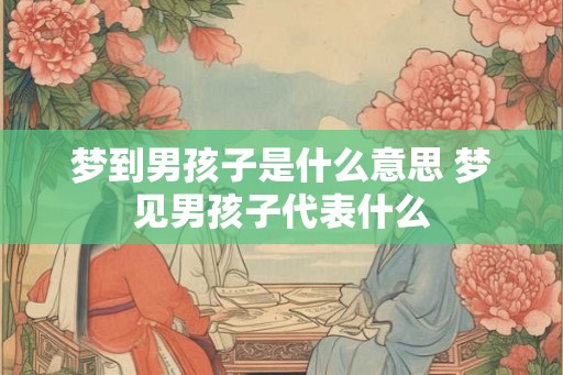 梦到男孩子是什么意思 梦见男孩子代表什么