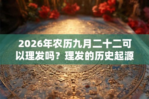 2026年农历九月二十二可以理发吗？理发的历史起源你知道吗？