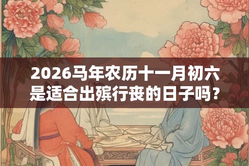 2026马年农历十一月初六是适合出殡行丧的日子吗？