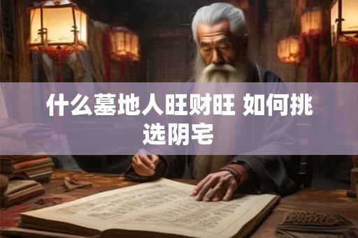 什么墓地人旺财旺 如何挑选阴宅