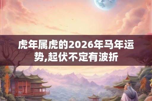 虎年属虎的2026年马年运势,起伏不定有波折 虎年属虎的2026年马年运势,起伏不定有波折