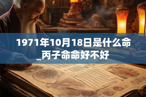 1971年10月18日是什么命_丙子命命好不好 1971年10月18日是什么命_丙子命命好不好