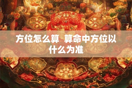方位怎么算  算命中方位以什么为准