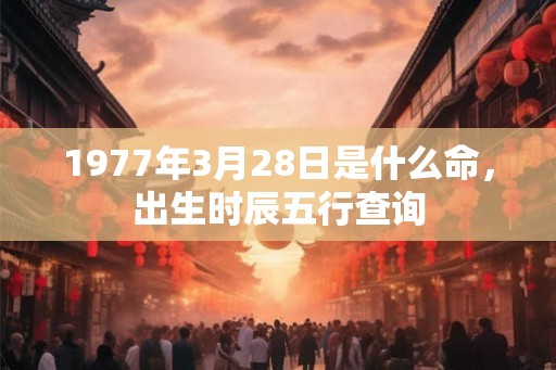 1977年3月28日是什么命，出生时辰五行查询