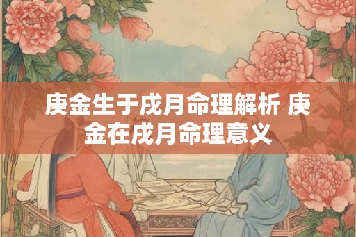 庚金生于戌月命理解析 庚金在戌月命理意义 庚金生于戌月命理解析 庚金在戌月命理意义