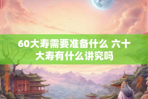 60大寿需要准备什么 六十大寿有什么讲究吗