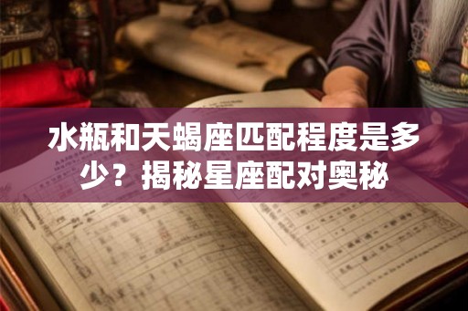 水瓶和天蝎座匹配程度是多少？揭秘星座配对奥秘