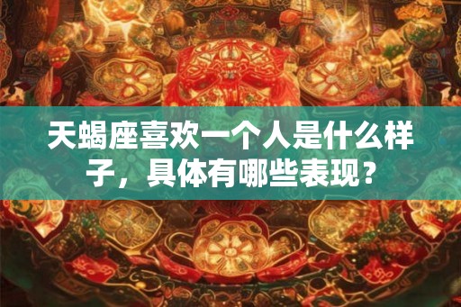 天蝎座喜欢一个人是什么样子,具体有哪些表现? 天蝎座喜欢一个人是什么样子,具体有哪些表现?