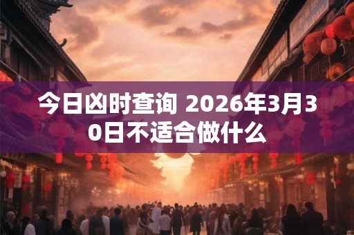 今日凶时查询 2026年3月30日不适合做什么