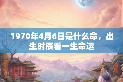 1970年4月6日是什么命，出生时辰看一生命运