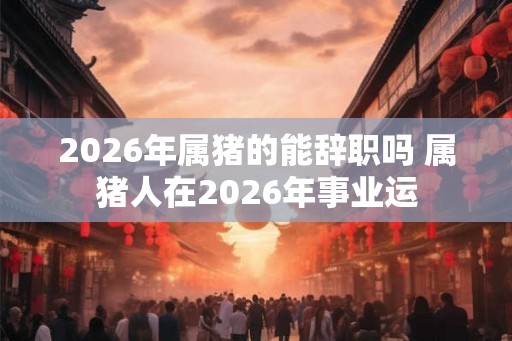 2026年属猪的能辞职吗 属猪人在2026年事业运