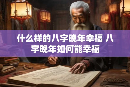 什么样的八字晚年幸福 八字晚年如何能幸福