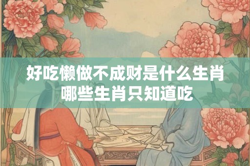 好吃懒做不成财是什么生肖 哪些生肖只知道吃