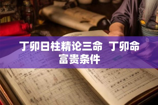 丁卯日柱精论三命  丁卯命富贵条件
