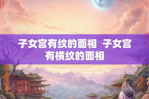 子女宫有纹的面相  子女宫有横纹的面相