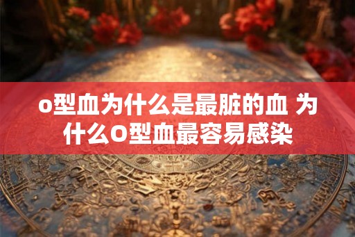 o型血为什么是最脏的血 为什么O型血最容易感染 o型血为什么是最脏的血 为什么O型血最容易感染